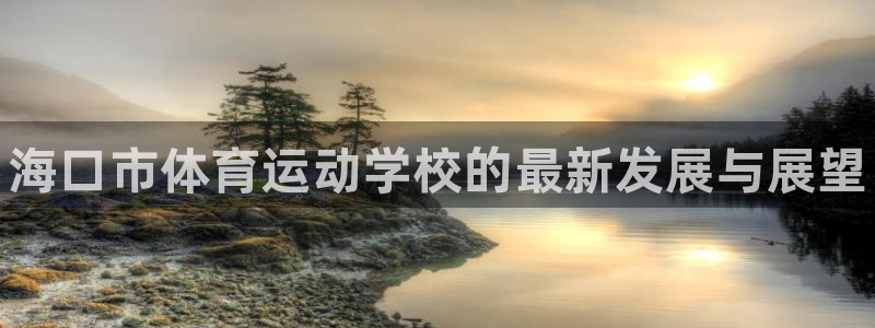米兰体育官网下载开户：海口市体育运动学校的最新发展与