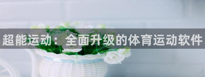 米兰体育官网下载平台注册流程视频：超能运动：全面升级的体育运