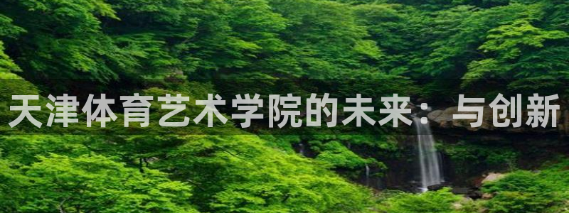 米兰体育官网下载平台APP：天津体育艺术学院的未来：
