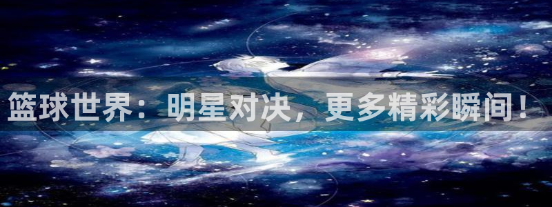 玩球直播app苹果下载：篮球世界：明星对决，更多精彩瞬间！