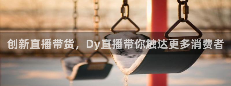 玩球体育app下载：创新直播带货，Dy直播带你触达更多消费者
