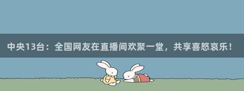 玩球直播app最新版本下载：中央13台：全国网友在直播间欢聚一堂，共享喜怒哀乐！